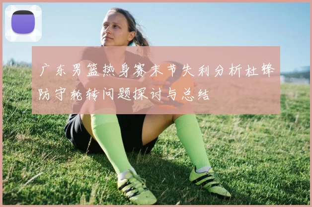 广东男篮热身赛末节失利分析杜锋防守轮转问题探讨与总结